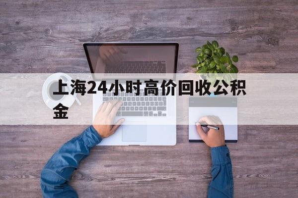 安宁最新上海24小时高价回收公积金方法分析(最方便真实的安宁上海24小时高价回收公积金电话方法)
