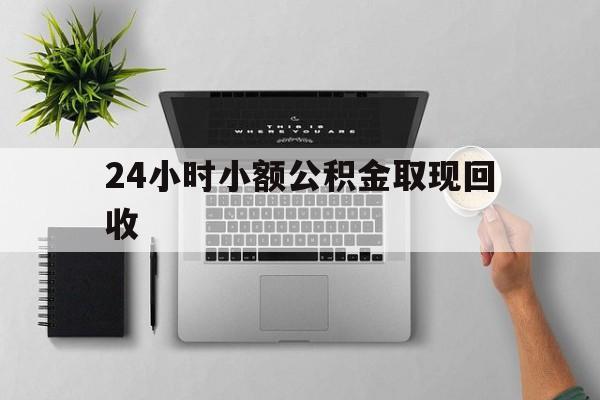 最新24小时小额公积金取现回收方法分析(最方便真实的安宁小额公积金提取多久到账方法)
