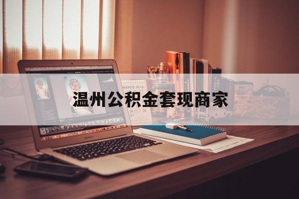 安宁最新温州公积金套现商家方法分析(最方便真实的安宁温州公积金怎么提现方法)