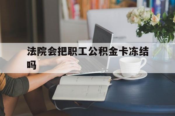 安宁最新法院会把职工公积金卡冻结吗方法分析(最方便真实的安宁法院会查封公积金吗方法)