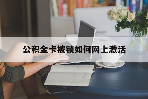 安宁最新公积金卡被锁如何网上激活方法分析(最方便真实的安宁公积金卡锁了可以去银行吗方法)