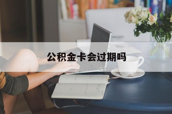 安宁最新公积金卡会过期吗方法分析(最方便真实的安宁公积金卡会过期吗?方法)