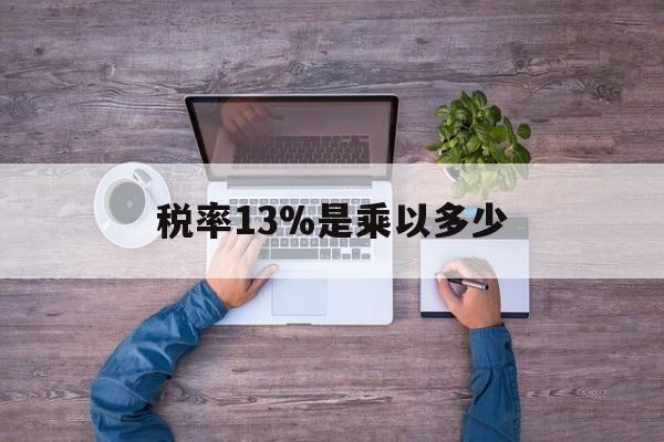 安宁最新税率13%是乘以多少方法分析(最方便真实的安宁税率13%怎么算含税价方法)