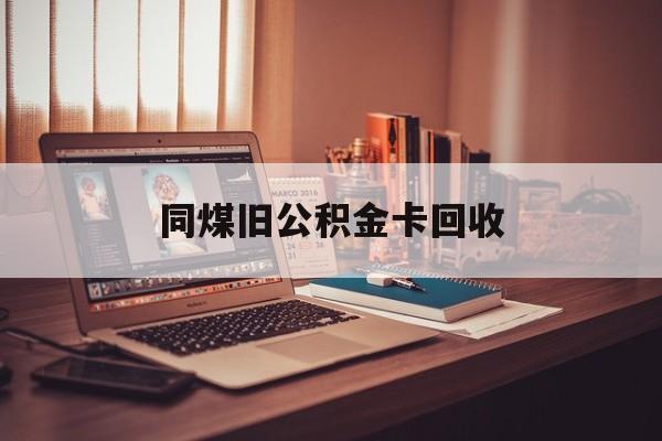 安宁最新同煤旧公积金卡回收方法分析(最方便真实的安宁公积金卡回收方法)
