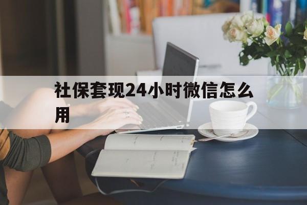 安宁最新社保套现24小时微信怎么用方法分析(最方便真实的安宁社保套现主要是套什么方法)