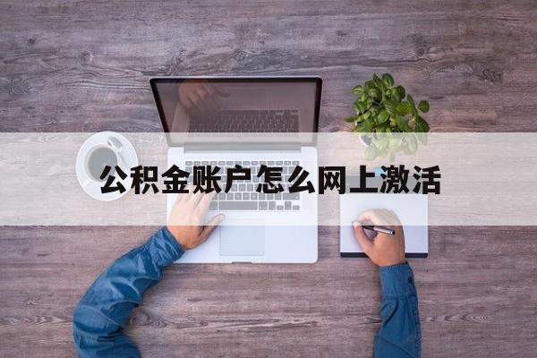 安宁最新公积金账户怎么网上激活方法分析(最方便真实的安宁公积金账户怎么网上激活的方法)