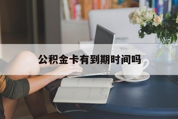 安宁最新公积金卡有到期时间吗方法分析(最方便真实的安宁公积金卡上的有效期限是什么意思方法)