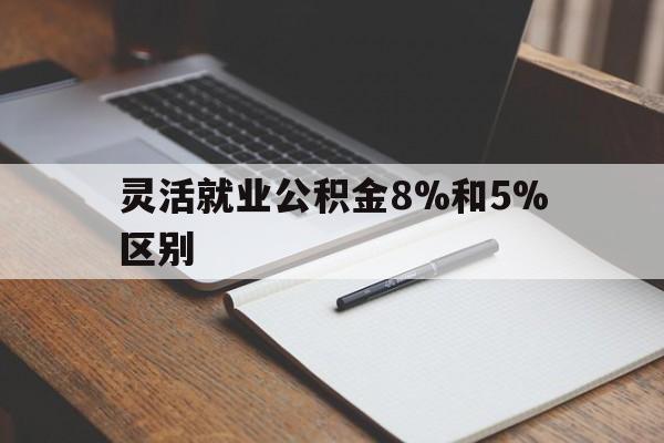 最新灵活就业公积金8%和5%区别方法分析(最方便真实的安宁灵活就业公积金一般交多少钱方法) 最新灵活就业公积金8%和5%区别方法分析(最方便真实的安宁灵活就业公积金一般交多少钱方法)