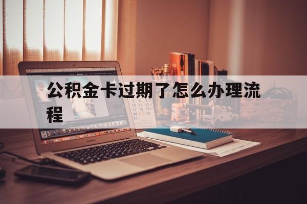 安宁最新公积金卡过期了怎么办理流程方法分析(最方便真实的安宁住房公积金卡到期了会影响取公积金吗方法)
