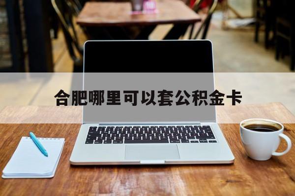 安宁最新合肥哪里可以套公积金卡方法分析(最方便真实的安宁合肥哪里可以套公积金卡贷款方法)