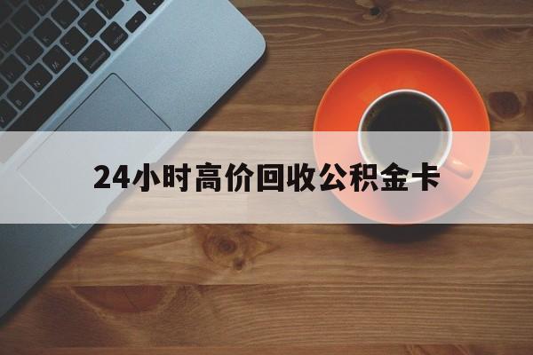 安宁最新24小时高价回收公积金卡方法分析(最方便真实的安宁24小时高价回收公积金卡怎么办方法)