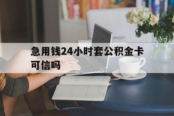 安宁最新急用钱24小时套公积金卡可信吗方法分析(最方便真实的安宁急用钱24小时套公积金卡可信吗安全吗方法)