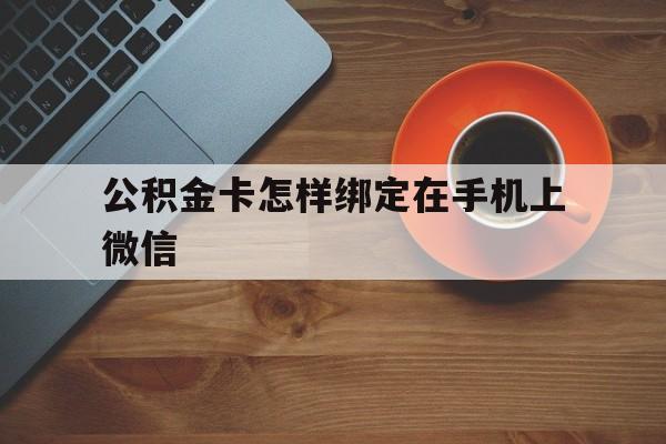 安宁最新公积金卡怎样绑定在手机上微信方法分析(最方便真实的安宁住房公积金卡怎么绑定微信方法)