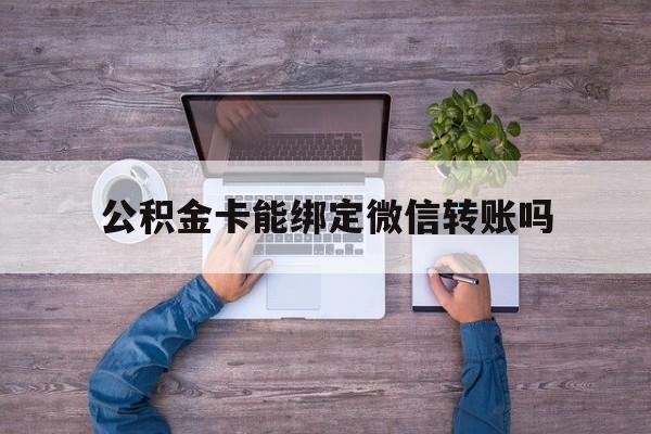 安宁最新公积金卡能绑定微信转账吗方法分析(最方便真实的安宁公积金卡可以绑定手机银行吗方法)