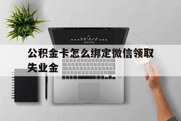 安宁最新公积金卡怎么绑定微信领取失业金方法分析(最方便真实的安宁公积金卡绑定微信后可以提现吗?方法)