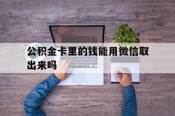 安宁最新公积金卡里的钱能用微信取出来吗方法分析(最方便真实的安宁公积金卡微信可以提现吗方法)