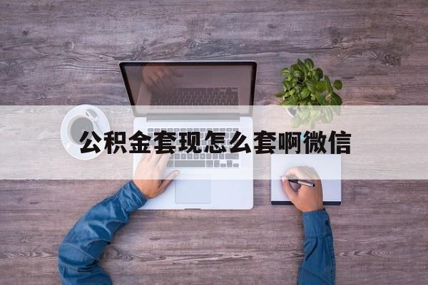 安宁最新公积金套现怎么套啊微信方法分析(最方便真实的安宁公积金套现怎么套啊微信提现方法)