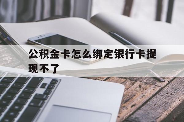 安宁最新公积金卡怎么绑定银行卡提现不了方法分析(最方便真实的安宁公积金卡怎么绑定银行卡提现不了呢方法)
