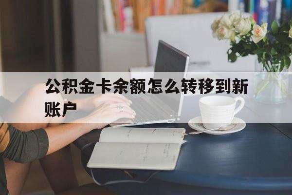 安宁最新公积金卡余额怎么转移到新账户方法分析(最方便真实的安宁住房公积金卡里的钱怎么转到支付宝方法)