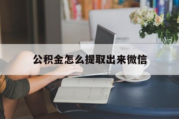 安宁最新公积金怎么提取出来微信方法分析(最方便真实的安宁公积金如何在微信提取出来方法)