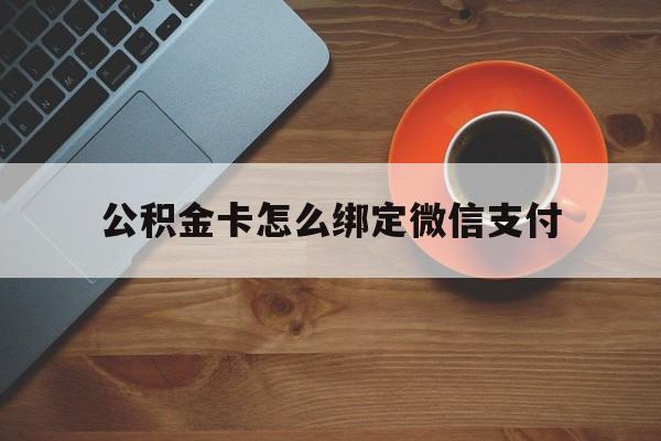 安宁最新公积金卡怎么绑定微信支付方法分析(最方便真实的安宁公积金卡绑微信能直接支付吗方法)