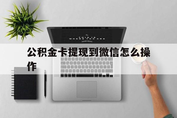 安宁最新公积金卡提现到微信怎么操作方法分析(最方便真实的安宁公积金提到银行卡怎么提方法)