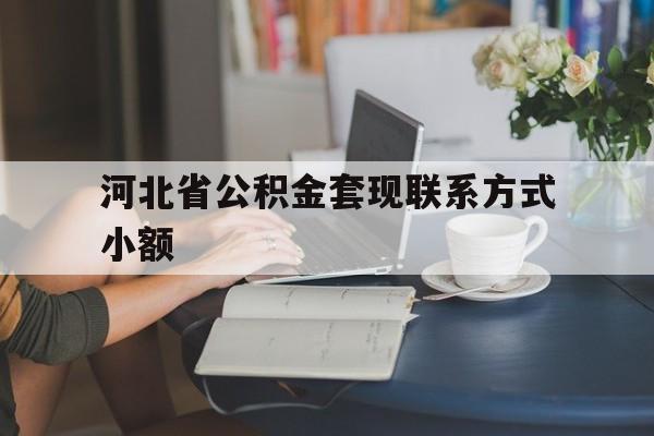 安宁最新河北省公积金套现联系方式小额方法分析(最方便真实的安宁河北公积金怎么提取条件方法)